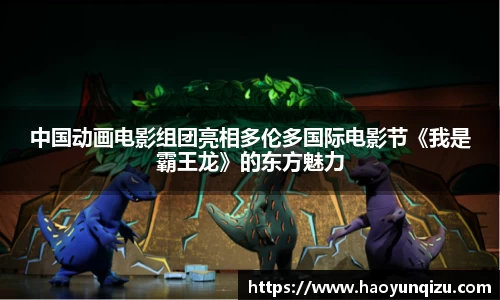 中国动画电影组团亮相多伦多国际电影节《我是霸王龙》的东方魅力